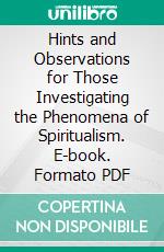 Hints and Observations for Those Investigating the Phenomena of Spiritualism. E-book. Formato PDF ebook