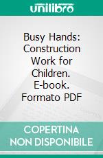 Busy Hands: Construction Work for Children. E-book. Formato PDF ebook di Isabelle F. Bowker