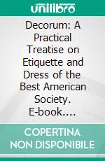 Decorum: A Practical Treatise on Etiquette and Dress of the Best American Society. E-book. Formato PDF ebook