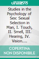 Studies in the Psychology of Sex: Sexual Selection in Man, I. Touch, II. Smell, III. Hearing, IV. Vision. E-book. Formato PDF ebook di Havelock Ellis