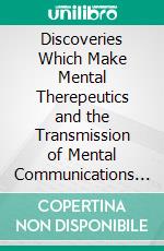 Discoveries Which Make Mental Therepeutics and the Transmission of Mental Communications an Exact Science. E-book. Formato PDF ebook