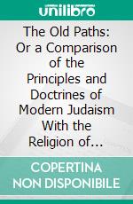 The Old Paths: Or a Comparison of the Principles and Doctrines of Modern Judaism With the Religion of Moses and the Prophets. E-book. Formato PDF ebook di Alexander McCaul