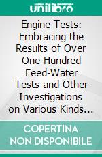 Engine Tests: Embracing the Results of Over One Hundred Feed-Water Tests and Other Investigations on Various Kinds of Steam Engines, Conducted by the Author. E-book. Formato PDF