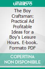 The Boy Craftsman: Practical Ad Profitable Ideas for a Boy's Leisure Hours. E-book. Formato PDF ebook