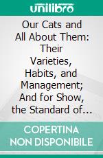 Our Cats and All About Them: Their Varieties, Habits, and Management; And for Show, the Standard of Excellence and Beauty. E-book. Formato PDF ebook di Harrison Weir