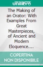 The Making of an Orator: With Examples From Great Masterpieces, of Ancient and Modern Eloquence. E-book. Formato PDF ebook