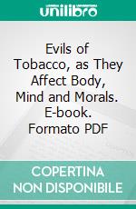 Evils of Tobacco, as They Affect Body, Mind and Morals. E-book. Formato PDF ebook di Dwight Baldwin Ekldwin