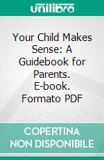 Your Child Makes Sense: A Guidebook for Parents. E-book. Formato PDF ebook di Edith Buxbaum