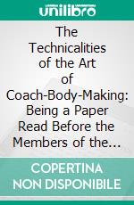 The Technicalities of the Art of Coach-Body-Making: Being a Paper Read Before the Members of the Institute of British Carriage Manufacturers, Jan; 21st, 1885. E-book. Formato PDF ebook di John Philipson