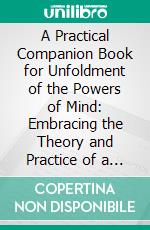 A Practical Companion Book for Unfoldment of the Powers of Mind: Embracing the Theory and Practice of a Growing Will; Direct Control of the Personal 'Faculties;' And Success in the Conduct of Affairs. E-book. Formato PDF ebook