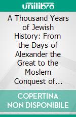 A Thousand Years of Jewish History: From the Days of Alexander the Great to the Moslem Conquest of Spain; With Two Maps. E-book. Formato PDF