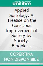 Applied Sociology: A Treatise on the Conscious Improvement of Society by Society. E-book. Formato PDF ebook