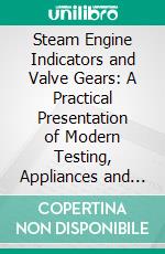 Steam Engine Indicators and Valve Gears: A Practical Presentation of Modern Testing, Appliances and Methods Used to Produce, Maximum Efficiency as Applied to the Steam Engine. E-book. Formato PDF ebook di Llewellyn V. Ludy