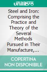 Steel and Iron: Comprising the Practice and Theory of the Several Methods Pursued in Their Manufacture, and of Their Treatment in the Rolling Mills, the Forge, and the Foundry. E-book. Formato PDF ebook di William Henry Greenwood