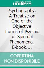 Psychography: A Treatise on One of the Objective Forms of Psychic or Spiritual Phenomena. E-book. Formato PDF ebook