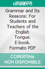 Grammar and Its Reasons: For Students and Teachers of the English Tongue. E-book. Formato PDF ebook