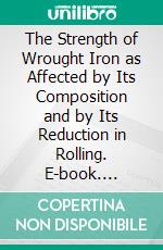 The Strength of Wrought Iron as Affected by Its Composition and by Its Reduction in Rolling. E-book. Formato PDF ebook