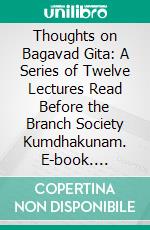 Thoughts on Bagavad Gita: A Series of Twelve Lectures Read Before the Branch Society Kumdhakunam. E-book. Formato PDF ebook