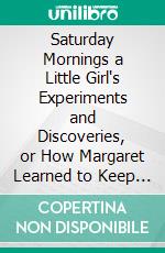 Saturday Mornings a Little Girl's Experiments and Discoveries, or How Margaret Learned to Keep House Keep. E-book. Formato PDF ebook