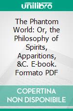 The Phantom World: Or, the Philosophy of Spirits, Apparitions, &C. E-book. Formato PDF