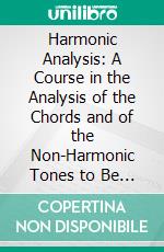 Harmonic Analysis: A Course in the Analysis of the Chords and of the Non-Harmonic Tones to Be Found in Music, Classic and Modern. E-book. Formato PDF