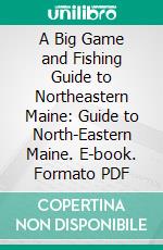 A Big Game and Fishing Guide to Northeastern Maine: Guide to North-Eastern Maine. E-book. Formato PDF ebook