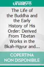 The Life of the Buddha and the Early History of His Order: Derived From Tibetan Works in the Bkah-Hgyur and Bstan-Hgyur. E-book. Formato PDF ebook