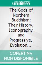 The Gods of Northern Buddhism: Their History, Iconography and Progressive, Evolution Through the Northern Buddhist Countries. E-book. Formato PDF ebook