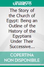 The Story of the Church of Egypt: Being an Outline of the History of the Egyptians Under Their Successive Masters From the Roman Conquest Until Now. E-book. Formato PDF ebook di Edith Louisa Butcher