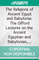 The Religions of Ancient Egypt and Babylonia: The Gifford Lectures on the Ancient Egyptian and Babylonian, Conception of the Divine, Delivered in Aberdeen. E-book. Formato PDF ebook