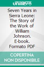 Seven Years in Sierra Leone: The Story of the Work of William Johnson. E-book. Formato PDF ebook di Arthur T. Pierson