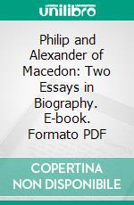 Philip and Alexander of Macedon: Two Essays in Biography. E-book. Formato PDF ebook