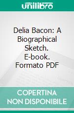 Delia Bacon: A Biographical Sketch. E-book. Formato PDF ebook di Theodore Bacon