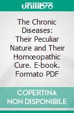 The Chronic Diseases: Their Peculiar Nature and Their Homœopathic Cure. E-book. Formato PDF ebook