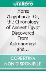 Horæ Ægyptiacæ: Or, the Chronology of Ancient Egypt Discovered From Astronomical and Hieroglyphic Records Upon Its Monuments. E-book. Formato PDF ebook di Reginald Stuart Poole