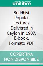 Buddhist Popular Lectures Delivered in Ceylon in 1907. E-book. Formato PDF ebook