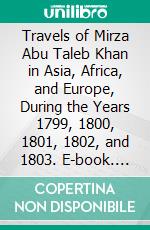 Travels of Mirza Abu Taleb Khan in Asia, Africa, and Europe, During the Years 1799, 1800, 1801, 1802, and 1803. E-book. Formato PDF