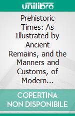 Prehistoric Times: As Illustrated by Ancient Remains, and the Manners and Customs, of Modern Savages. E-book. Formato PDF ebook di Lord Avebury