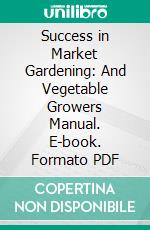 Success in Market Gardening: And Vegetable Growers Manual. E-book. Formato PDF ebook