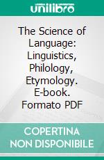 The Science of Language: Linguistics, Philology, Etymology. E-book. Formato PDF ebook