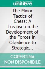 The Minor Tactics of Chess: A Treatise on the Development of the Forces in Obedience to Strategic Principle. E-book. Formato PDF ebook di Franklin K. Young