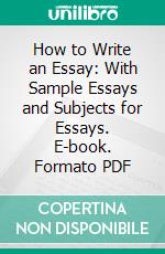 How to Write an Essay: With Sample Essays and Subjects for Essays. E-book. Formato PDF ebook