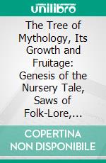 The Tree of Mythology, Its Growth and Fruitage: Genesis of the Nursery Tale, Saws of Folk-Lore, Etc. E-book. Formato PDF ebook di Charles de Berard Mills