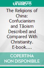 The Religions of China: Confucianism and Tâoism Described and Compared With Christianity. E-book. Formato PDF ebook di James Legge