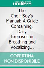 The Choir-Boy's Manual: A Guide Containing, Daily Exercises in Breathing and Vocalizing Theoretical Exercises in Notation, Time and Expression. E-book. Formato PDF ebook