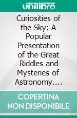 Curiosities of the Sky: A Popular Presentation of the Great Riddles and Mysteries of Astronomy. E-book. Formato PDF ebook di Garrett Putman Serviss