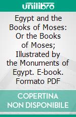 Egypt and the Books of Moses: Or the Books of Moses; Illustrated by the Monuments of Egypt. E-book. Formato PDF ebook di Ernst Wilhelm Hengstenberg