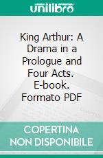 King Arthur: A Drama in a Prologue and Four Acts. E-book. Formato PDF ebook