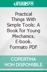 Practical Things With Simple Tools: A Book for Young Mechanics. E-book. Formato PDF ebook