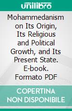 Mohammedanism on Its Origin, Its Religious and Political Growth, and Its Present State. E-book. Formato PDF ebook